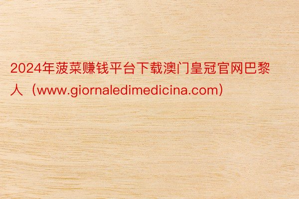 2024年菠菜赚钱平台下载澳门皇冠官网巴黎人（www.giornaledimedicina.com）