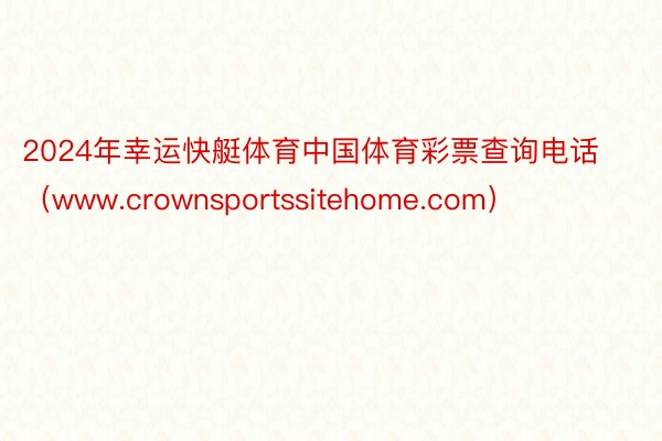 2024年幸运快艇体育中国体育彩票查询电话（www.crownsportssitehome.com）