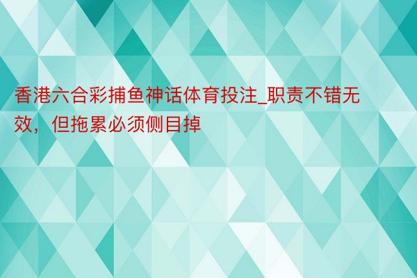 香港六合彩捕鱼神话体育投注_职责不错无效，但拖累必须侧目掉