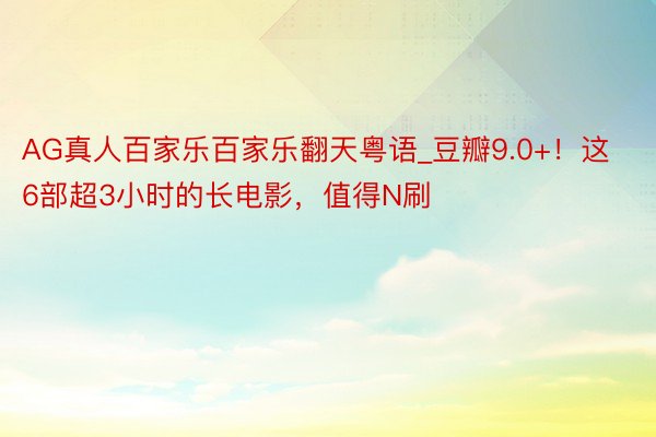 AG真人百家乐百家乐翻天粤语_豆瓣9.0+！这6部超3小时的长电影，值得N刷