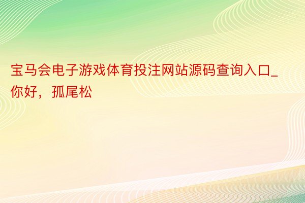 宝马会电子游戏体育投注网站源码查询入口_你好，孤尾松