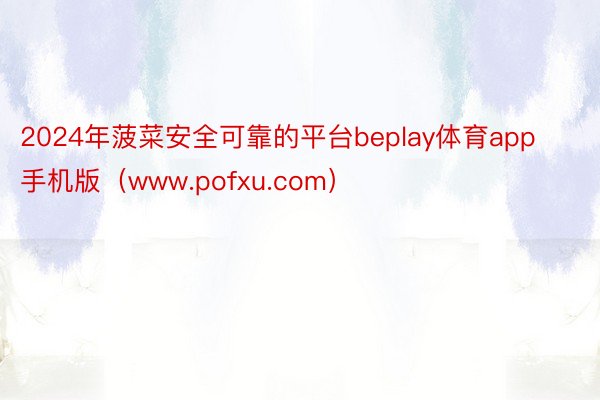 2024年菠菜安全可靠的平台beplay体育app手机版（www.pofxu.com）