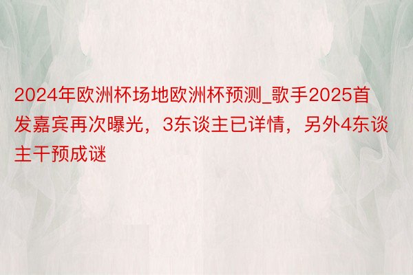 2024年欧洲杯场地欧洲杯预测_歌手2025首发嘉宾再次曝光，3东谈主已详情，另外4东谈主干预成谜