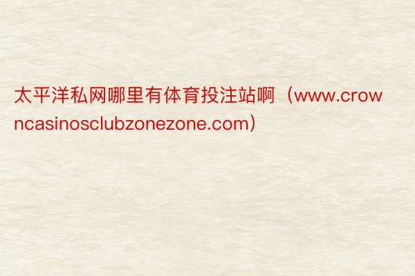 太平洋私网哪里有体育投注站啊（www.crowncasinosclubzonezone.com）