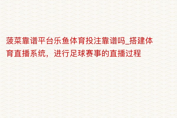 菠菜靠谱平台乐鱼体育投注靠谱吗_搭建体育直播系统，进行足球赛事的直播过程