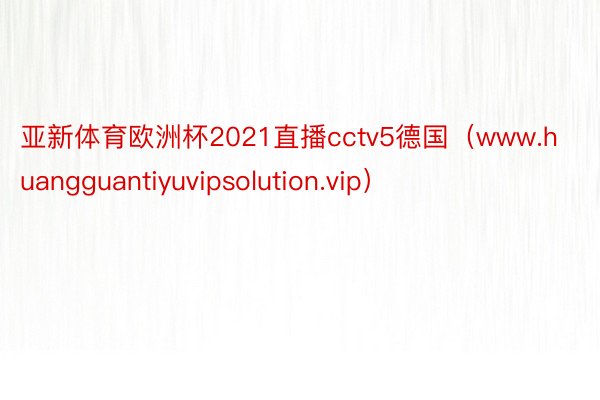 亚新体育欧洲杯2021直播cctv5德国（www.huangguantiyuvipsolution.vip）