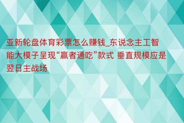 亚新轮盘体育彩票怎么赚钱_东说念主工智能大模子呈现“赢者通吃”款式 垂直规模应是翌日主战场