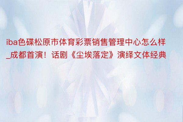 iba色碟松原市体育彩票销售管理中心怎么样_成都首演！话剧《尘埃落定》演绎文体经典