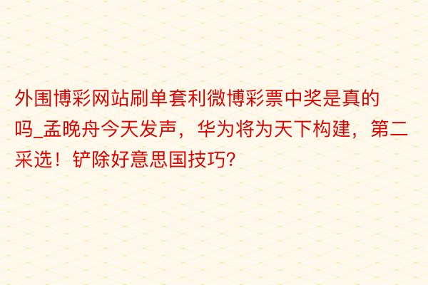 外围博彩网站刷单套利微博彩票中奖是真的吗_孟晚舟今天发声，华为将为天下构建，第二采选！铲除好意思国技巧？