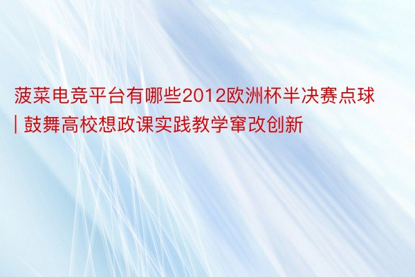 菠菜电竞平台有哪些2012欧洲杯半决赛点球 | 鼓舞高校想政课实践教学窜改创新