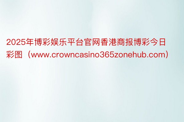 2025年博彩娱乐平台官网香港商报博彩今日彩图（www.crowncasino365zonehub.com）