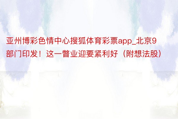 亚州博彩色情中心搜狐体育彩票app_北京9部门印发！这一瞥业迎要紧利好（附想法股）