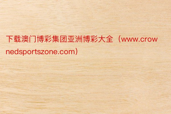 下载澳门博彩集团亚洲博彩大全（www.crownedsportszone.com）