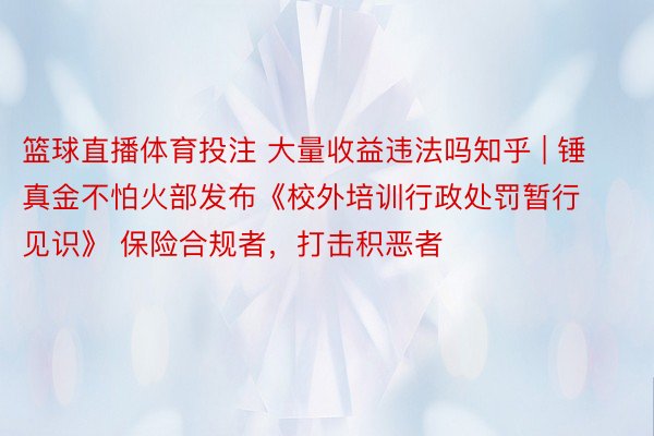 篮球直播体育投注 大量收益违法吗知乎 | 锤真金不怕火部发布《校外培训行政处罚暂行见识》 保险合规者，打击积恶者