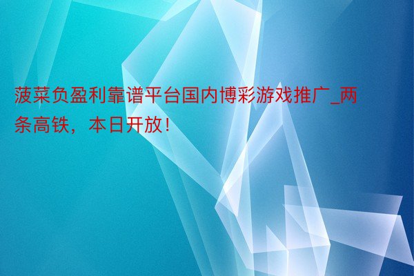 菠菜负盈利靠谱平台国内博彩游戏推广_两条高铁，本日开放！