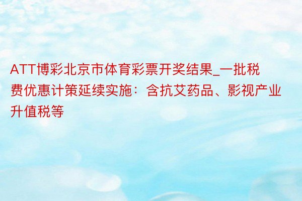 ATT博彩北京市体育彩票开奖结果_一批税费优惠计策延续实施：含抗艾药品、影视产业升值税等