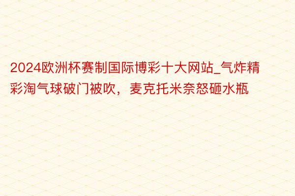 2024欧洲杯赛制国际博彩十大网站_气炸精彩淘气球破门被吹,麦克托米奈怒砸水瓶