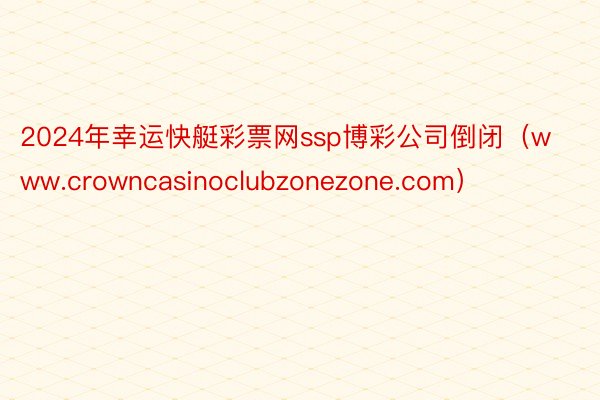 2024年幸运快艇彩票网ssp博彩公司倒闭(www.crowncasinoclubzonezone.com)