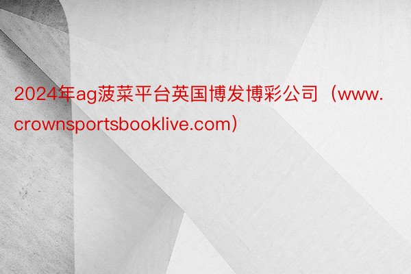 2024年ag菠菜平台英国博发博彩公司(www.crownsportsbooklive.com)